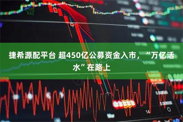 捷希源配平台 超450亿公募资金入市，“万亿活水”在路上