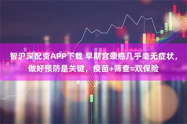 智沪深配资APP下载 早期宫颈癌几乎毫无症状，做好预防是关键，疫苗+筛查=双保险