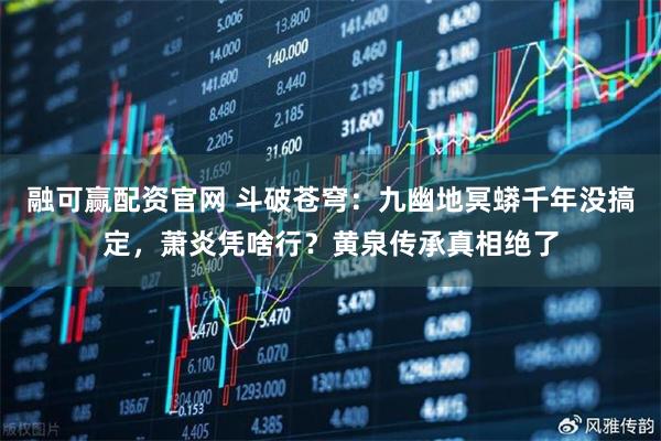 融可赢配资官网 斗破苍穹：九幽地冥蟒千年没搞定，萧炎凭啥行？黄泉传承真相绝了