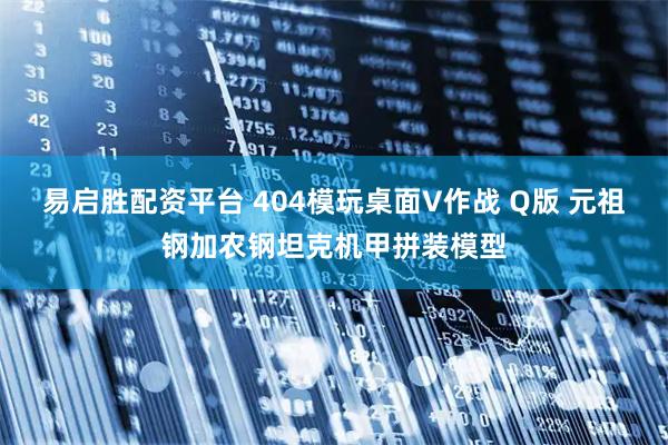 易启胜配资平台 404模玩桌面V作战 Q版 元祖钢加农钢坦克机甲拼装模型