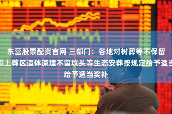 东营股票配资官网 三部门：各地对树葬等不保留骨灰和土葬区遗体深埋不留坟头等生态安葬按规定给予适当奖补