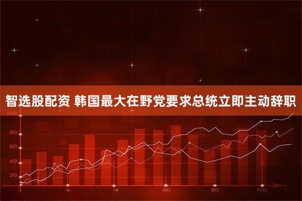 智选股配资 韩国最大在野党要求总统立即主动辞职