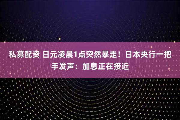 私募配资 日元凌晨1点突然暴走！日本央行一把手发声：加息正在接近