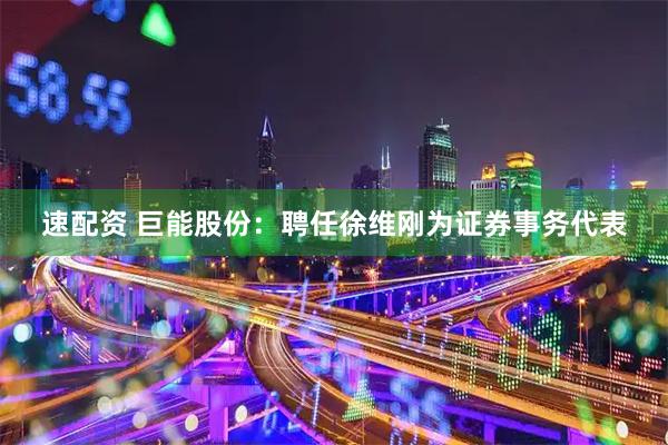 速配资 巨能股份：聘任徐维刚为证券事务代表