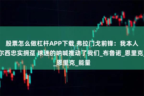 股票怎么做杠杆APP下载 弗拉门戈前锋：我本人是切尔西忠实拥趸 球迷的呐喊推动了我们_布鲁诺_恩里克_能量