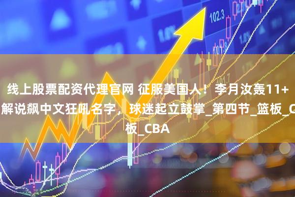 线上股票配资代理官网 征服美国人！李月汝轰11+9，解说飙中文狂吼名字，球迷起立鼓掌_第四节_篮板_CBA