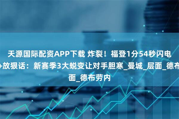 天源国际配资APP下载 炸裂！福登1分54秒闪电破门+放狠话：新赛季3大蜕变让对手胆寒_曼城_层面_德布劳内
