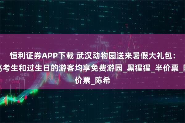 恒利证券APP下载 武汉动物园送来暑假大礼包：中高考生和过生日的游客均享免费游园_黑猩猩_半价票_陈希