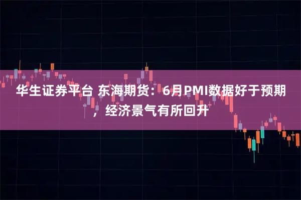 华生证券平台 东海期货：6月PMI数据好于预期，经济景气有所回升