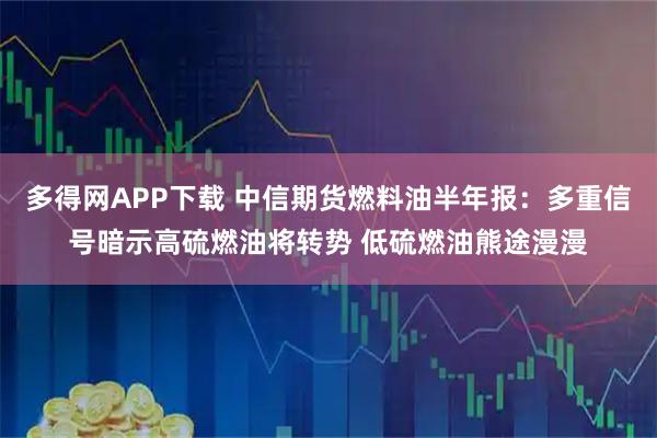 多得网APP下载 中信期货燃料油半年报：多重信号暗示高硫燃油将转势 低硫燃油熊途漫漫
