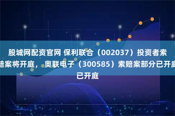 股城网配资官网 保利联合（002037）投资者索赔案将开庭， 奥联电子（300585）索赔案部分已开庭