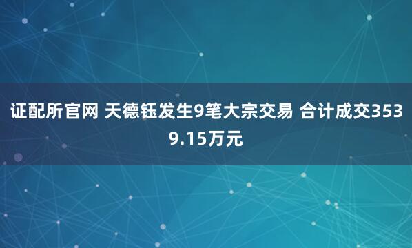 证配所官网 天德钰发生9笔大宗交易 合计成交3539.15万元