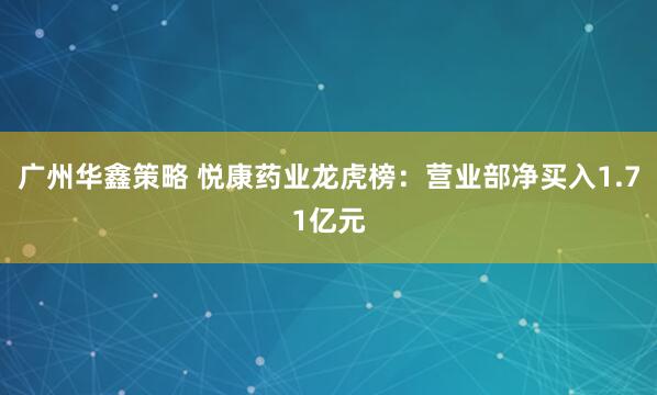 广州华鑫策略 悦康药业龙虎榜：营业部净买入1.71亿元