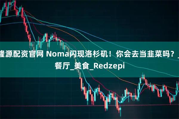 隆源配资官网 Noma闪现洛杉矶！你会去当韭菜吗？_餐厅_美食_Redzepi
