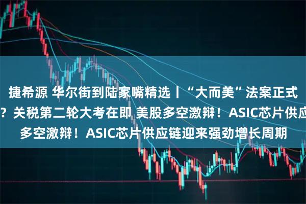 捷希源 华尔街到陆家嘴精选丨“大而美”法案正式生效 对投资影响几何？关税第二轮大考在即 美股多空激辩！ASIC芯片供应链迎来强劲增长周期