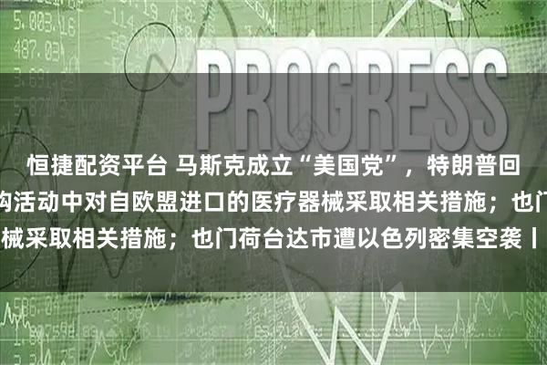 恒捷配资平台 马斯克成立“美国党”，特朗普回应；财政部：在政府采购活动中对自欧盟进口的医疗器械采取相关措施；也门荷台达市遭以色列密集空袭丨早报
