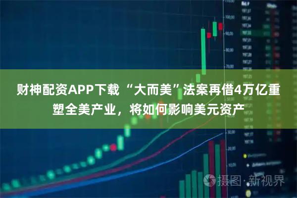 财神配资APP下载 “大而美”法案再借4万亿重塑全美产业，将如何影响美元资产