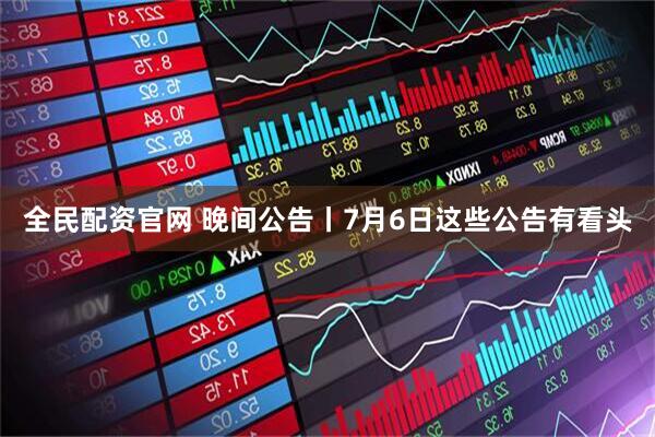 全民配资官网 晚间公告丨7月6日这些公告有看头