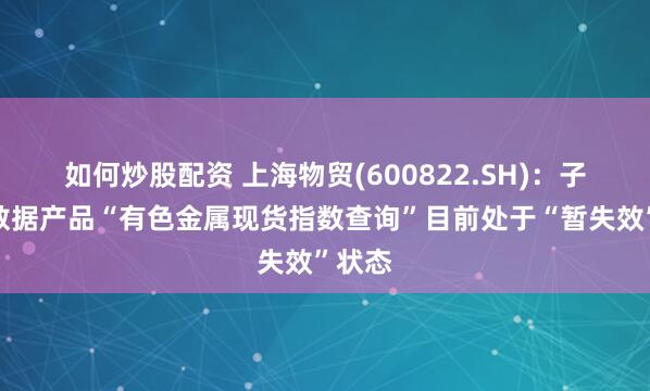 如何炒股配资 上海物贸(600822.SH)：子公司数据产品“有色金属现货指数查询”目前处于“暂失效”状态
