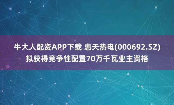 牛大人配资APP下载 惠天热电(000692.SZ)拟获得竞争性配置70万千瓦业主资格