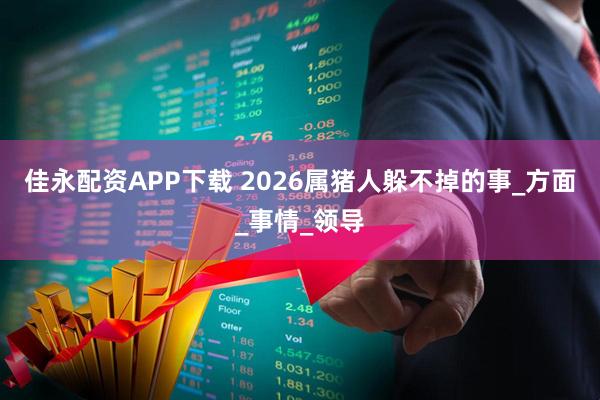 佳永配资APP下载 2026属猪人躲不掉的事_方面_事情_领导