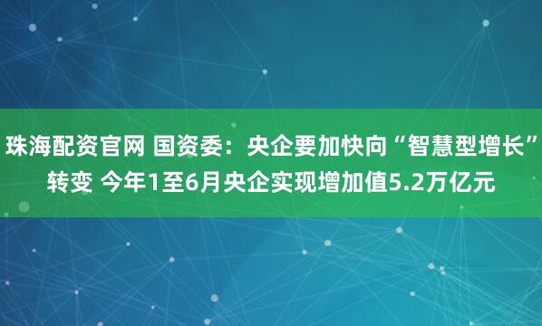 珠海配资官网 国资委：央企要加快向“智慧型增长”转变 今年1至6月央企实现增加值5.2万亿元
