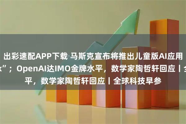 出彩速配APP下载 马斯克宣布将推出儿童版AI应用“Baby Grok”；OpenAI达IMO金牌水平，数学家陶哲轩回应丨全球科技早参