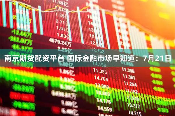 南京期货配资平台 国际金融市场早知道：7月21日