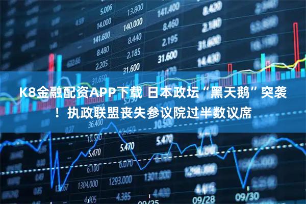 K8金融配资APP下载 日本政坛“黑天鹅”突袭！执政联盟丧失参议院过半数议席