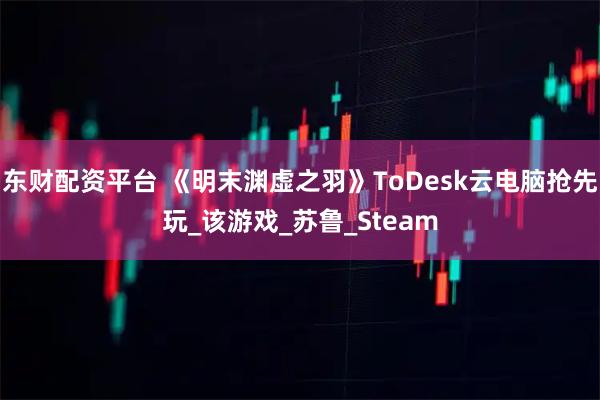 东财配资平台 《明末渊虚之羽》ToDesk云电脑抢先玩_该游戏_苏鲁_Steam