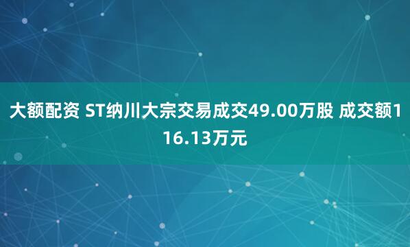 大额配资 ST纳川大宗交易成交49.00万股 成交额116.13万元
