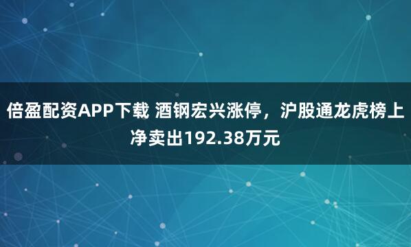倍盈配资APP下载 酒钢宏兴涨停，沪股通龙虎榜上净卖出192.38万元