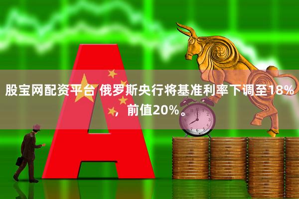 股宝网配资平台 俄罗斯央行将基准利率下调至18%，前值20%。