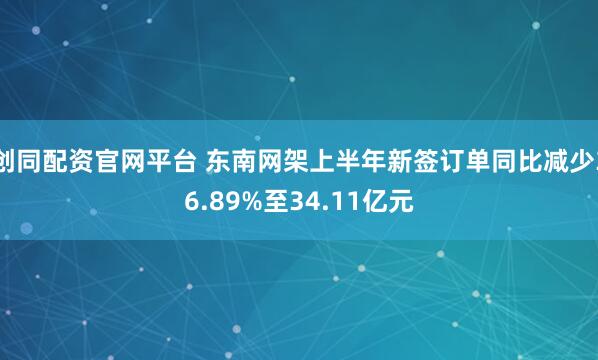 创同配资官网平台 东南网架上半年新签订单同比减少36.89%至34.11亿元