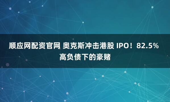 顺应网配资官网 奥克斯冲击港股 IPO！82.5% 高负债下的豪赌