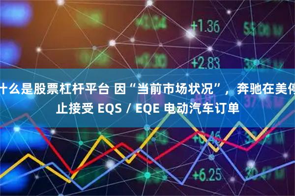 什么是股票杠杆平台 因“当前市场状况”，奔驰在美停止接受 EQS / EQE 电动汽车订单