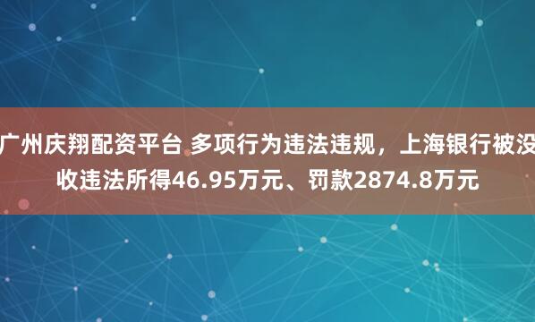 广州庆翔配资平台 多项行为违法违规，上海银行被没收违法所得46.95万元、罚款2874.8万元