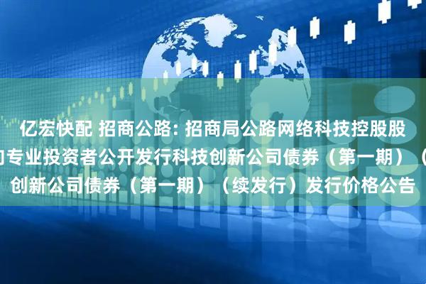 亿宏快配 招商公路: 招商局公路网络科技控股股份有限公司2025年面向专业投资者公开发行科技创新公司债券（第一期）（续发行）发行价格公告
