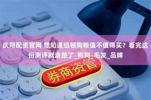 庆翔配资官网 想知道纽顿狗粮值不值得买？看完这份测评就清楚了_狗狗_毛发_品牌
