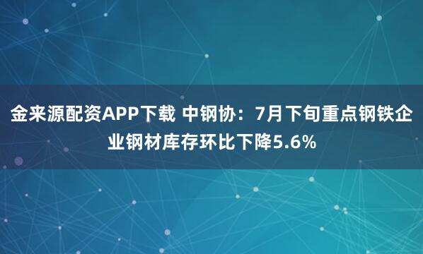 金来源配资APP下载 中钢协：7月下旬重点钢铁企业钢材库存环比下降5.6%