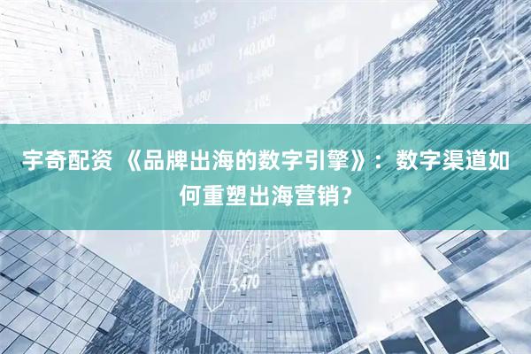 宇奇配资 《品牌出海的数字引擎》：数字渠道如何重塑出海营销？