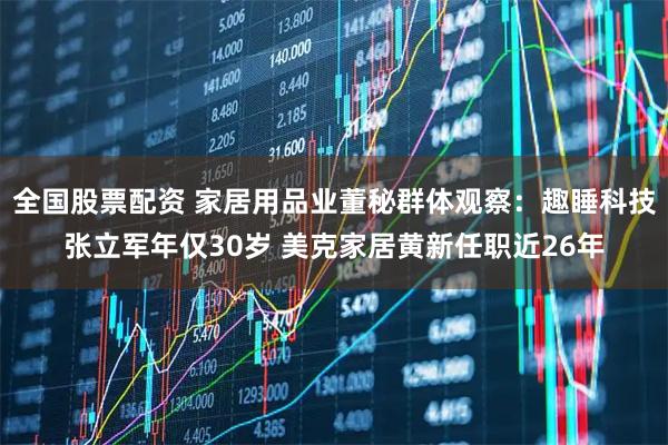 全国股票配资 家居用品业董秘群体观察：趣睡科技张立军年仅30岁 美克家居黄新任职近26年