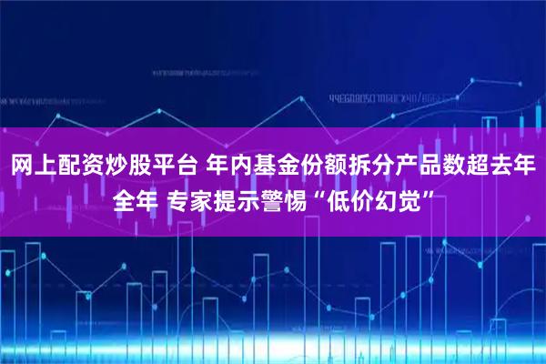 网上配资炒股平台 年内基金份额拆分产品数超去年全年 专家提示警惕“低价幻觉”