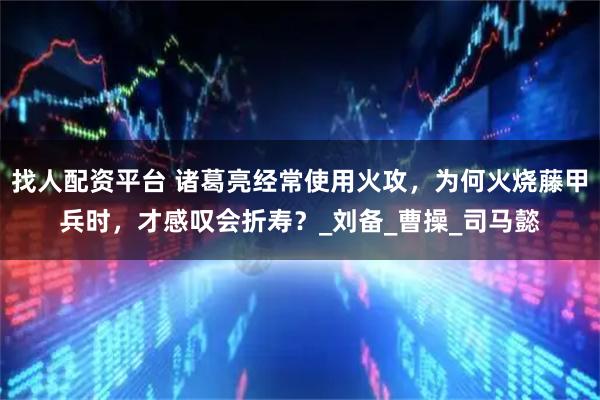 找人配资平台 诸葛亮经常使用火攻，为何火烧藤甲兵时，才感叹会折寿？_刘备_曹操_司马懿