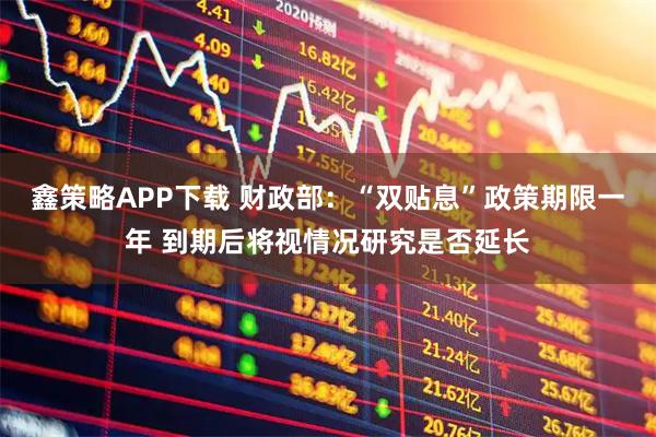 鑫策略APP下载 财政部：“双贴息”政策期限一年 到期后将视情况研究是否延长