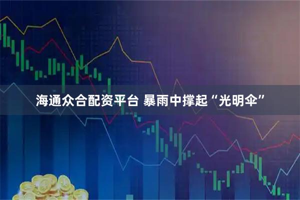 海通众合配资平台 暴雨中撑起“光明伞”