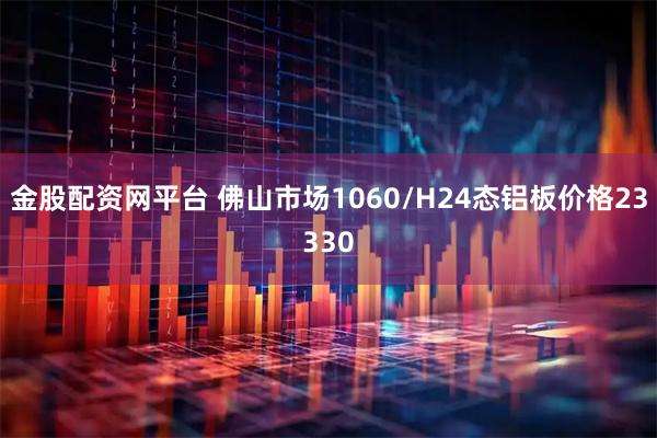 金股配资网平台 佛山市场1060/H24态铝板价格23330