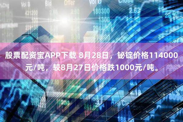 股票配资宝APP下载 8月28日，铋锭价格114000元/吨，较8月27日价格跌1000元/吨。