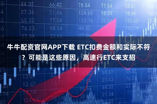 牛牛配资官网APP下载 ETC扣费金额和实际不符？可能是这些原因，高速行ETC来支招