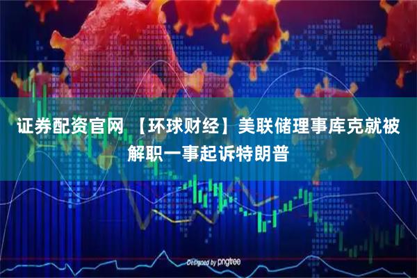 证券配资官网 【环球财经】美联储理事库克就被解职一事起诉特朗普